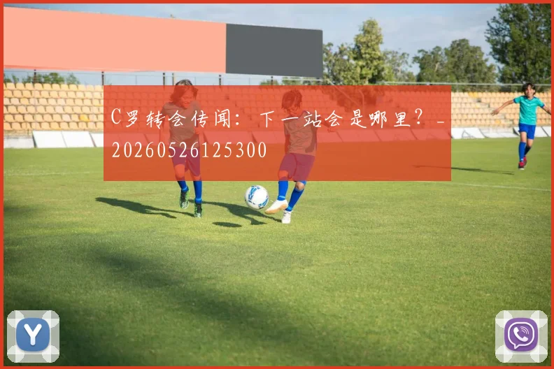 C罗转会传闻:下一站会是哪里?_20260526125300