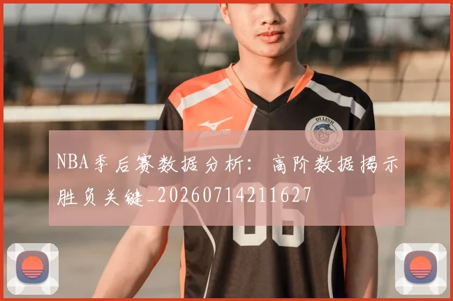 NBA季后赛数据分析:高阶数据揭示胜负关键_20260714211627