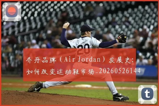 乔丹品牌(Air Jordan)发展史:如何改变运动鞋市场_20260526144226