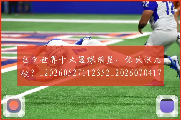 当今世界十大篮球明星，你认识几位？_20260527112352_20260704171933_20260722155444