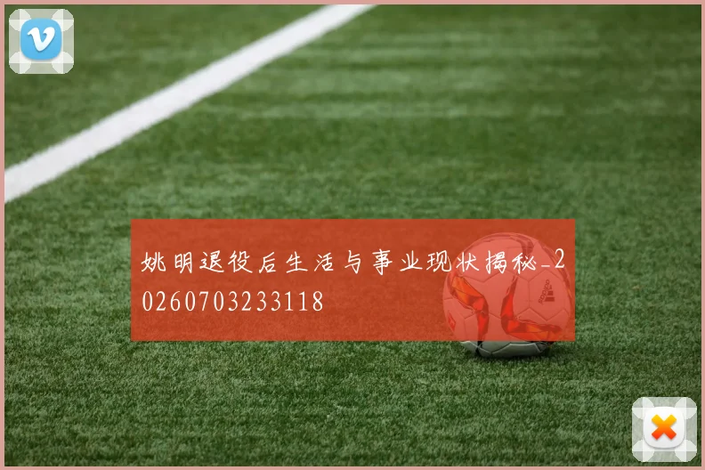 姚明退役后生活与事业现状揭秘_20260703233118