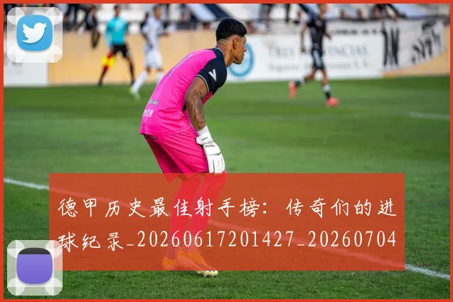 德甲历史最佳射手榜:传奇们的进球纪录_20260617201427_20260704173032