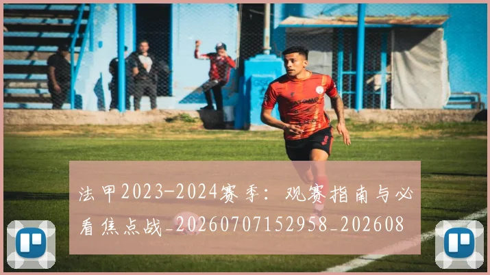 法甲2023-2024赛季:观赛指南与必看焦点战_20260707152958_20260801171145
