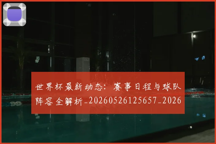 世界杯最新动态：赛事日程与球队阵容全解析_20260526125657_20260702174327_20260715191534