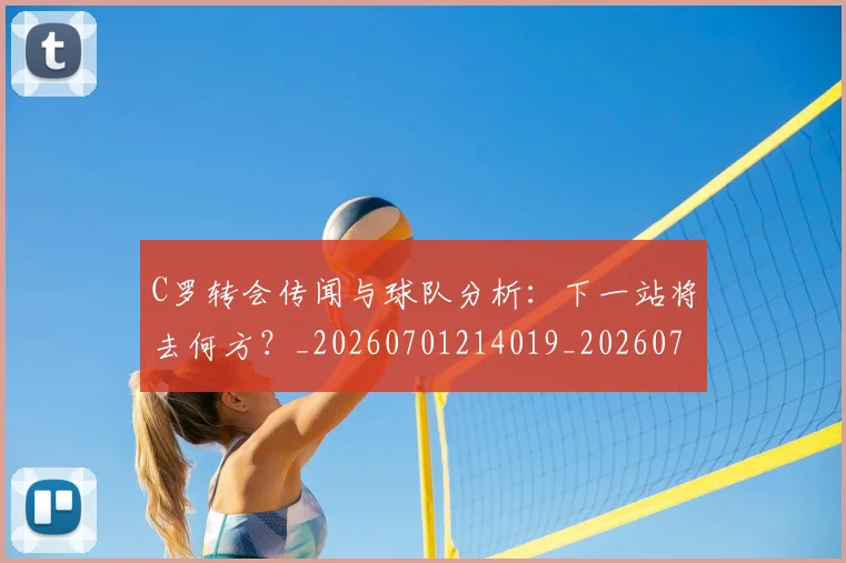 C罗转会传闻与球队分析：下一站将去何方？_20260701214019_20260713214853
