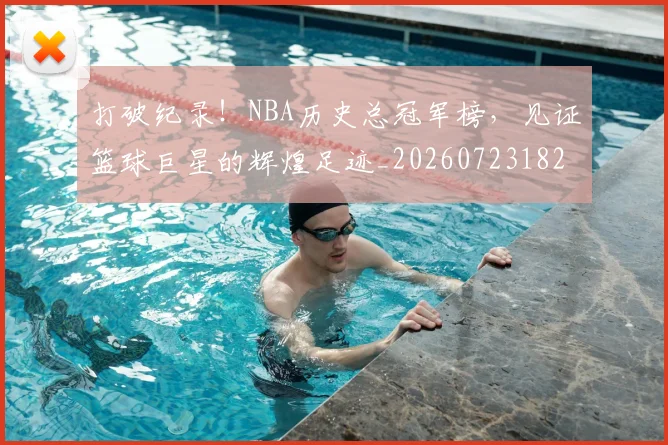 打破纪录!NBA历史总冠军榜,见证篮球巨星的辉煌足迹_20260723182233
