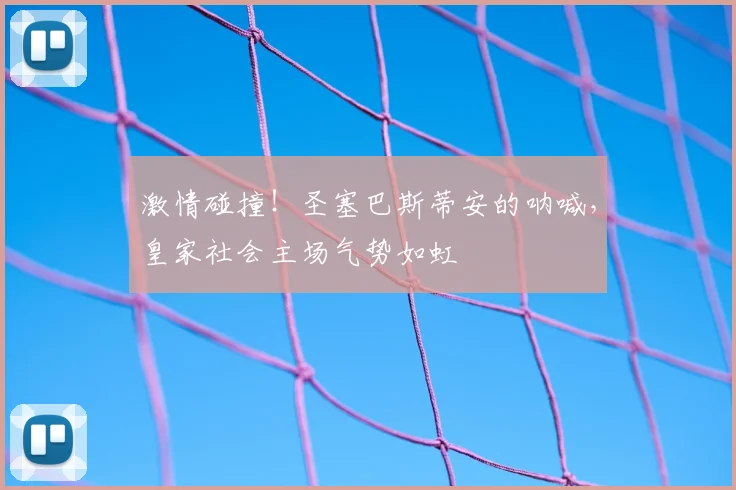 激情碰撞!圣塞巴斯蒂安的呐喊,皇家社会主场气势如虹