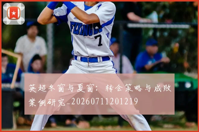 英超冬窗与夏窗:转会策略与成败案例研究_20260711201219