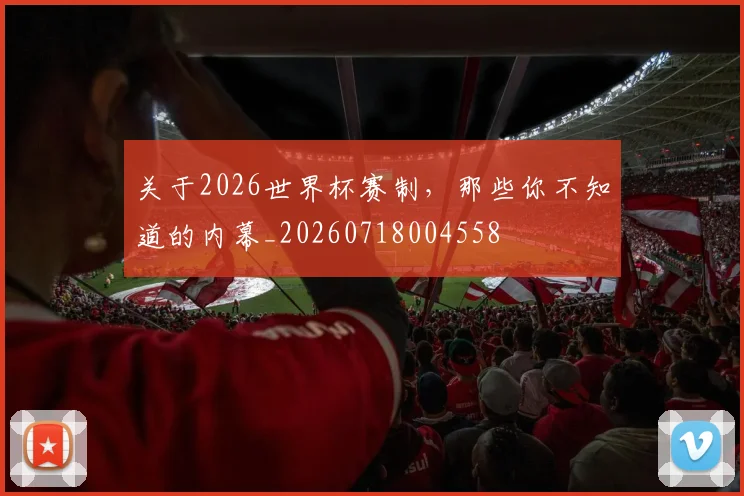 关于2026世界杯赛制，那些你不知道的内幕_20260718004558