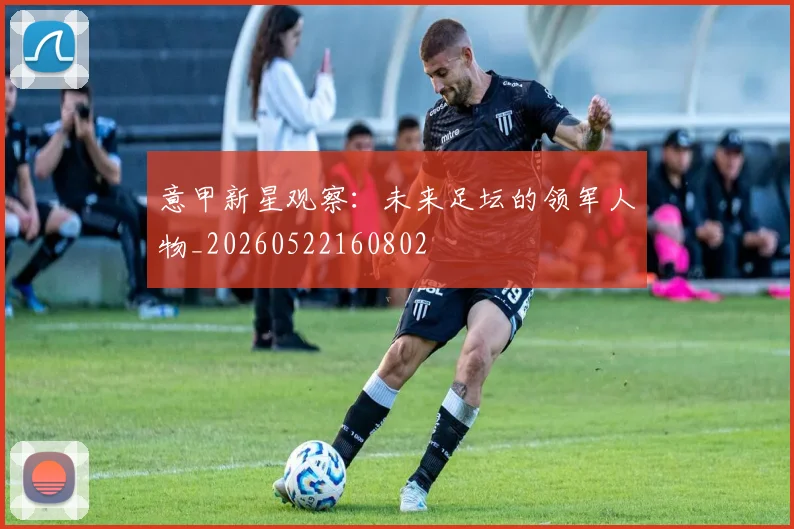 意甲新星观察：未来足坛的领军人物_20260522160802