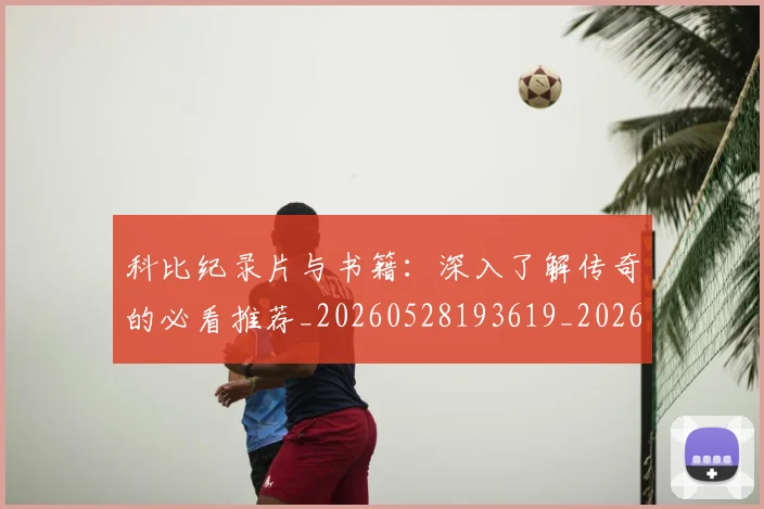 科比纪录片与书籍:深入了解传奇的必看推荐_20260528193619_20260708195413_20260802165633