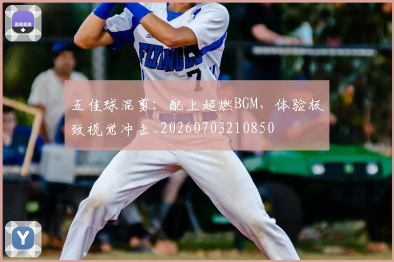 五佳球混剪:配上超燃BGM,体验极致视觉冲击_20260703210850