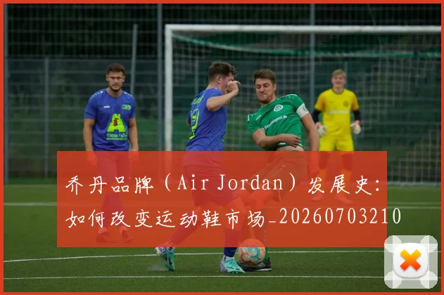 乔丹品牌（Air Jordan）发展史：如何改变运动鞋市场_20260703210103