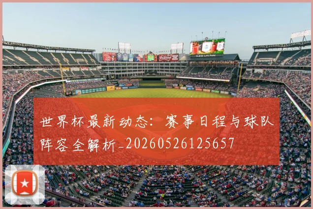 世界杯最新动态:赛事日程与球队阵容全解析_20260526125657
