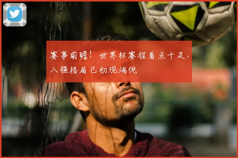 赛事前瞻!世界杯赛程看点十足,八强格局已初现端倪