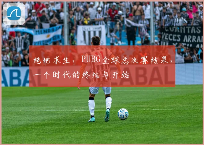 绝地求生,PUBG全球总决赛结果,一个时代的终结与开始