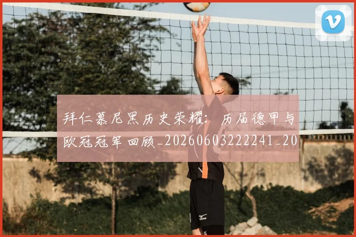 拜仁慕尼黑历史荣耀：历届德甲与欧冠冠军回顾_20260603222241_20260707014625