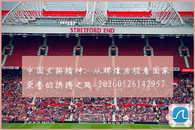 中国女排精神:从辉煌历程看国家荣誉的拼搏之路_20260526142957