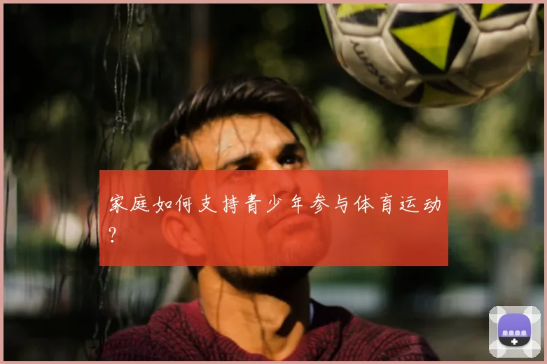 家庭如何支持青少年参与体育运动?