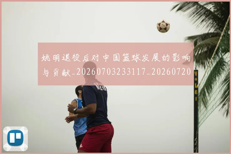 姚明退役后对中国篮球发展的影响与贡献_20260703233117_20260720192520