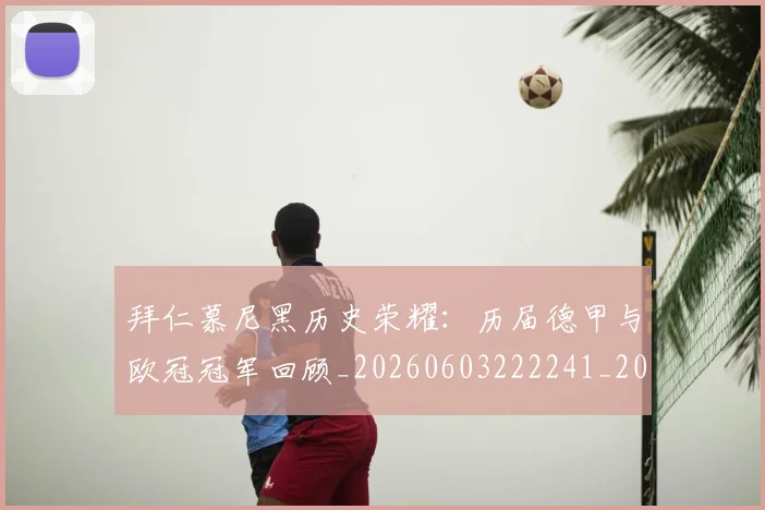 拜仁慕尼黑历史荣耀:历届德甲与欧冠冠军回顾_20260603222241_20260707014625