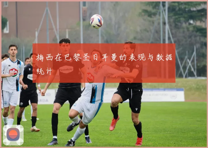梅西在巴黎圣日耳曼的表现与数据统计