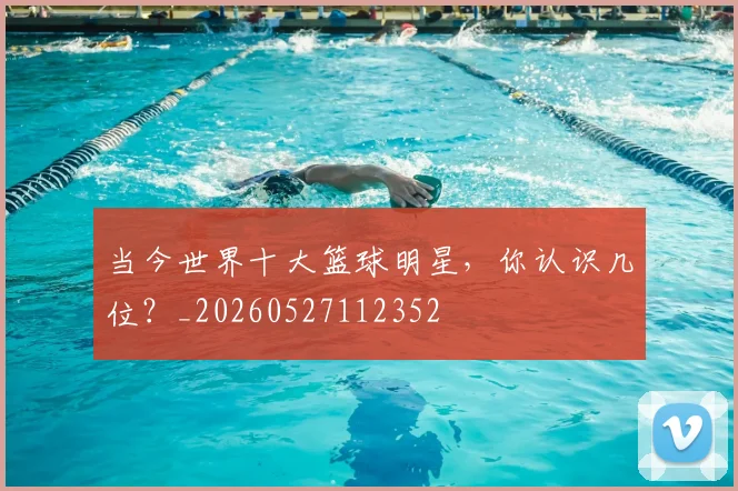 当今世界十大篮球明星,你认识几位?_20260527112352