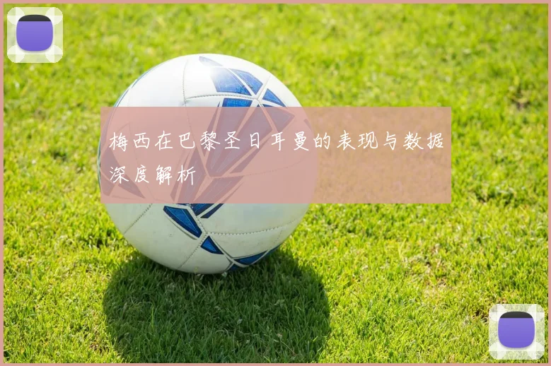 梅西在巴黎圣日耳曼的表现与数据深度解析