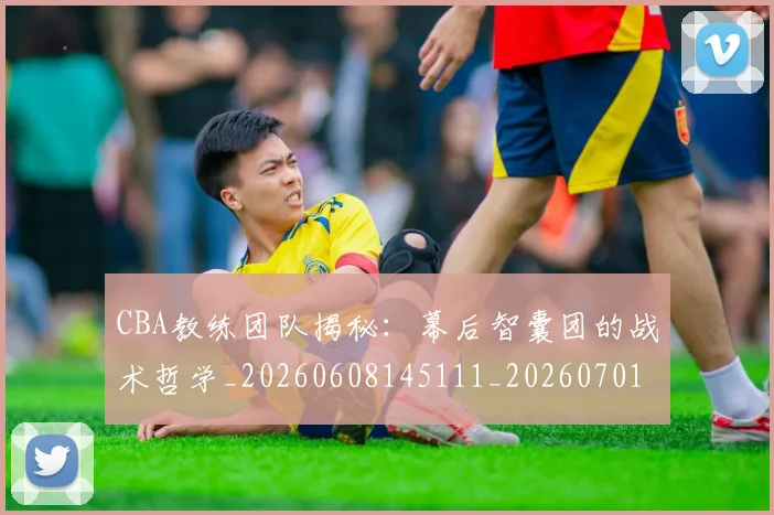 CBA教练团队揭秘:幕后智囊团的战术哲学_20260608145111_20260701210856_20260712045116