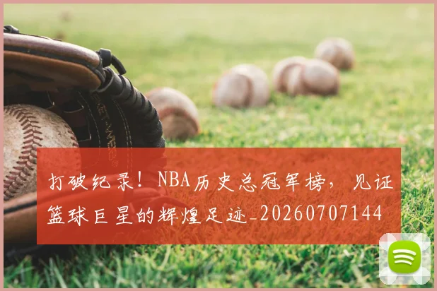 打破纪录!NBA历史总冠军榜,见证篮球巨星的辉煌足迹_20260707144014