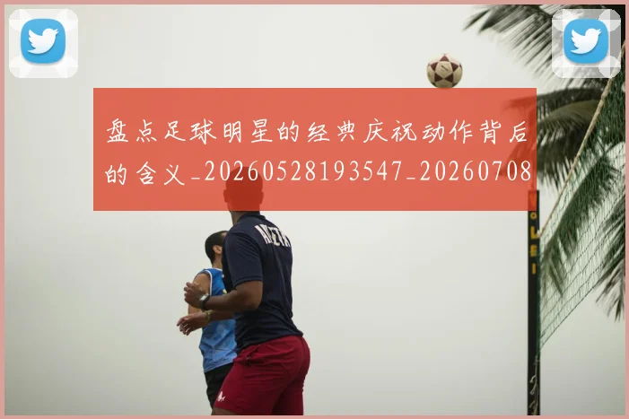 盘点足球明星的经典庆祝动作背后的含义_20260528193547_20260708194539