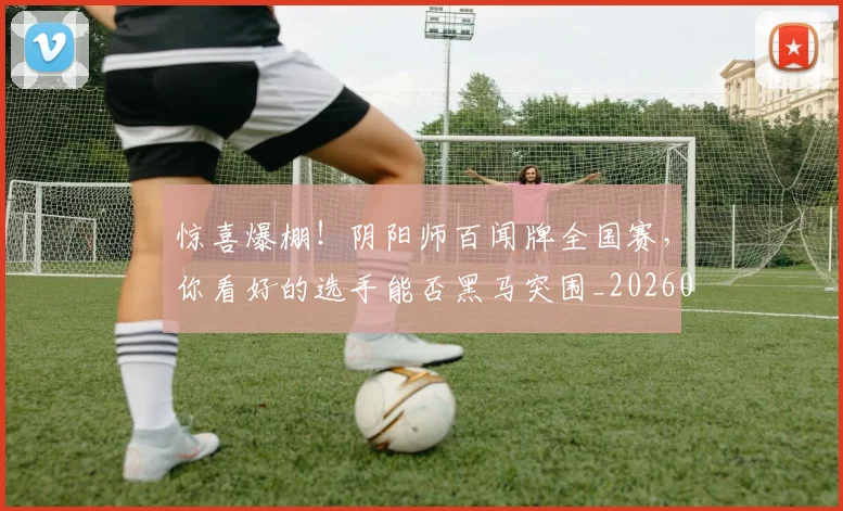 惊喜爆棚！阴阳师百闻牌全国赛，你看好的选手能否黑马突围_20260724074110