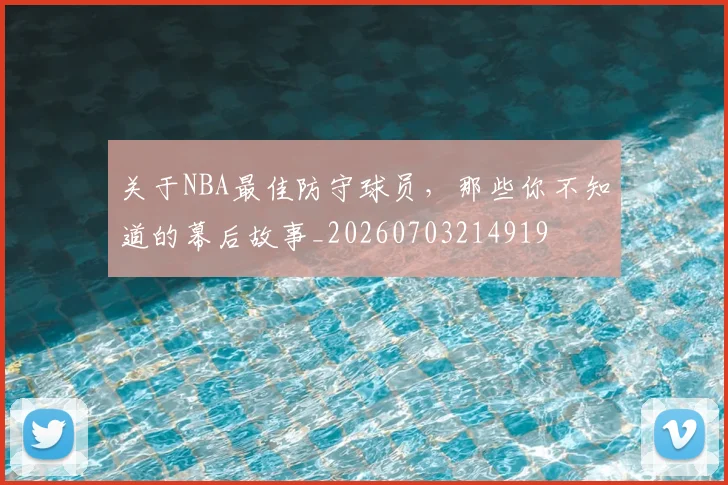 关于NBA最佳防守球员，那些你不知道的幕后故事_20260703214919