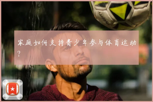 家庭如何支持青少年参与体育运动？