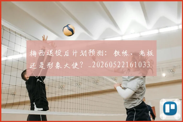 梅西退役后计划预测：教练、老板还是形象大使？_20260522161033