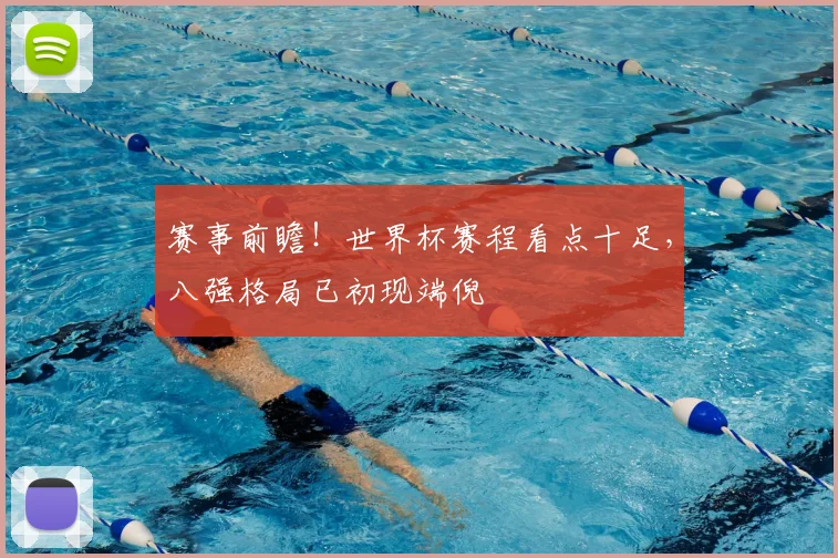 赛事前瞻！世界杯赛程看点十足，八强格局已初现端倪