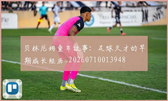 贝林厄姆童年故事：足球天才的早期成长经历_20260710013948