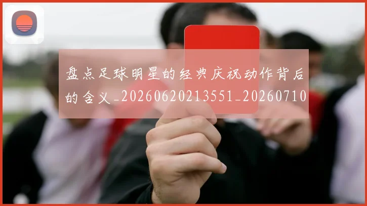 盘点足球明星的经典庆祝动作背后的含义_20260620213551_20260710003718