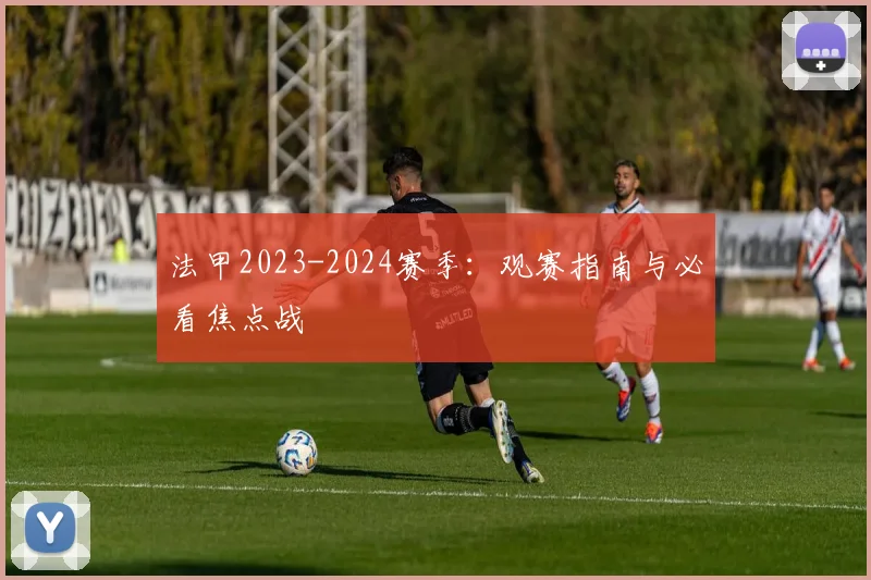 法甲2023-2024赛季：观赛指南与必看焦点战