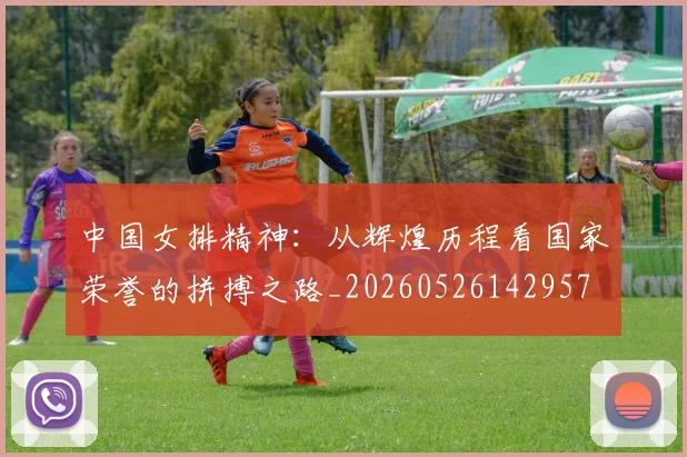 中国女排精神:从辉煌历程看国家荣誉的拼搏之路_20260526142957