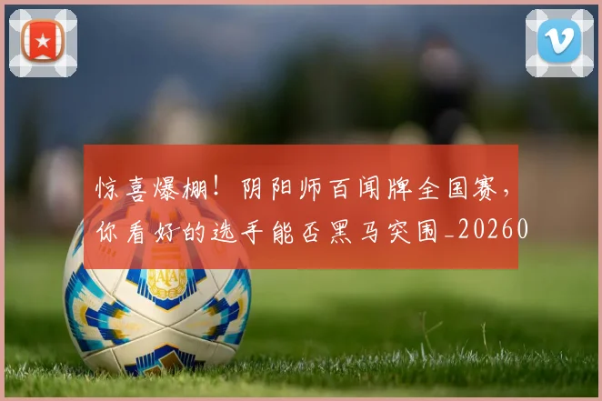 惊喜爆棚!阴阳师百闻牌全国赛,你看好的选手能否黑马突围_20260704174253