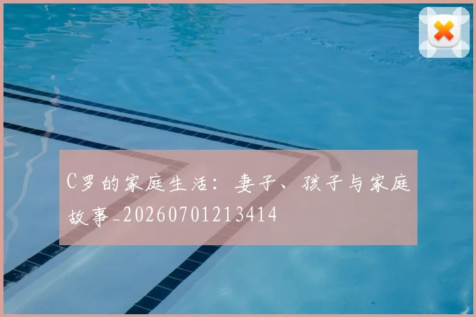 C罗的家庭生活：妻子、孩子与家庭故事_20260701213414
