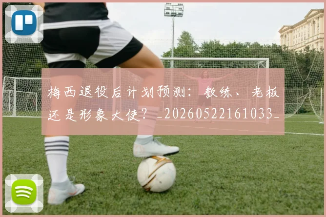 梅西退役后计划预测：教练、老板还是形象大使？_20260522161033_20260708190159_20260731182810