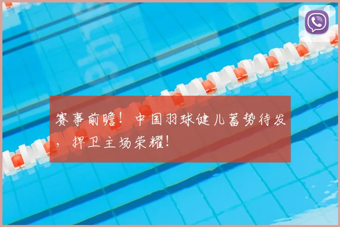 赛事前瞻!中国羽球健儿蓄势待发,捍卫主场荣耀!