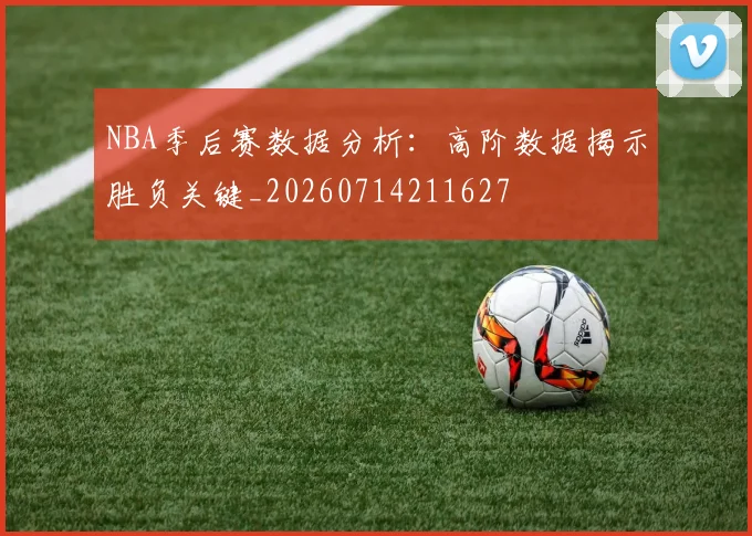 NBA季后赛数据分析:高阶数据揭示胜负关键_20260714211627