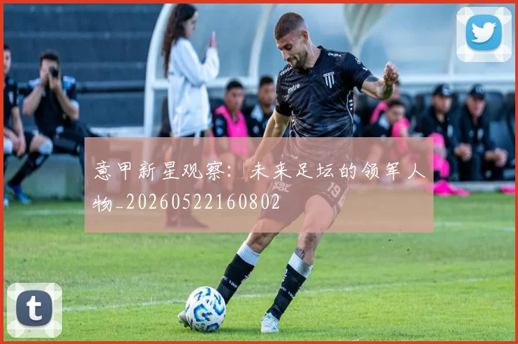 意甲新星观察:未来足坛的领军人物_20260522160802