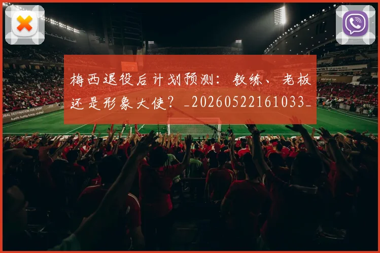梅西退役后计划预测：教练、老板还是形象大使？_20260522161033_20260708190159_20260731182810