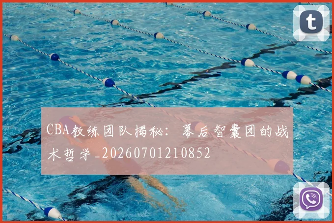 CBA教练团队揭秘：幕后智囊团的战术哲学_20260701210852