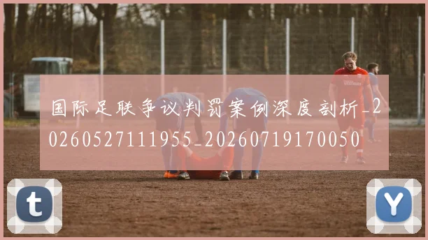 国际足联争议判罚案例深度剖析_20260527111955_20260719170050