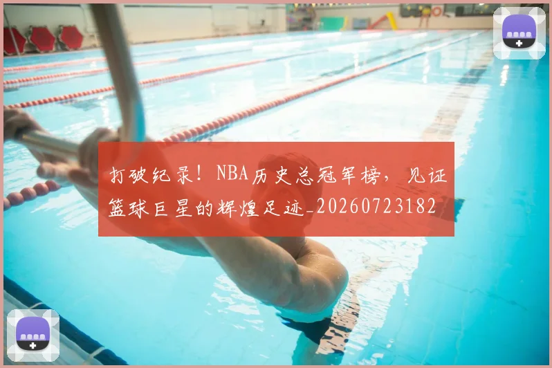 打破纪录!NBA历史总冠军榜,见证篮球巨星的辉煌足迹_20260723182233
